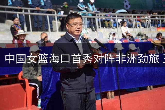 中国女篮海口首秀对阵非洲劲旅 三大海归球员回归热身赛